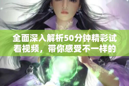 全面深入解析50分钟精彩试看视频，带你感受不一样的体验