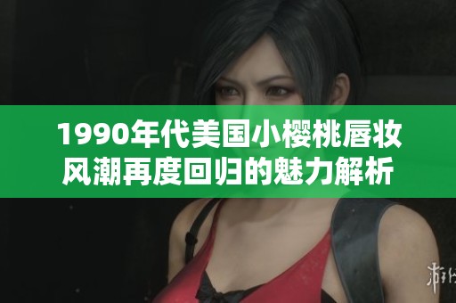 1990年代美国小樱桃唇妆风潮再度回归的魅力解析