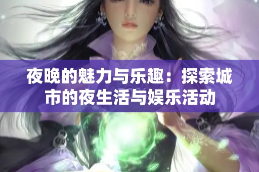 夜晚的魅力与乐趣：探索城市的夜生活与娱乐活动