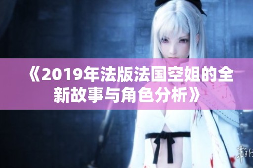 《2019年法版法国空姐的全新故事与角色分析》