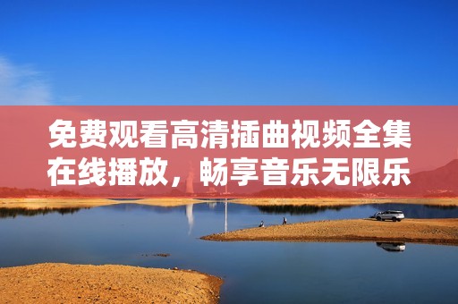 免费观看高清插曲视频全集在线播放，畅享音乐无限乐趣