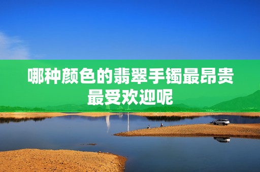 哪种颜色的翡翠手镯最昂贵最受欢迎呢