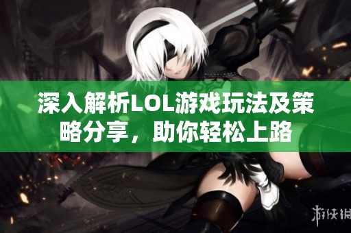 深入解析LOL游戏玩法及策略分享，助你轻松上路