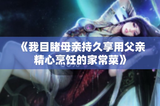 《我目睹母亲持久享用父亲精心烹饪的家常菜》