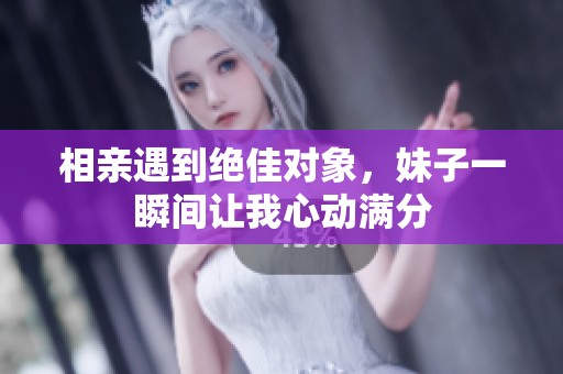 相亲遇到绝佳对象，妹子一瞬间让我心动满分