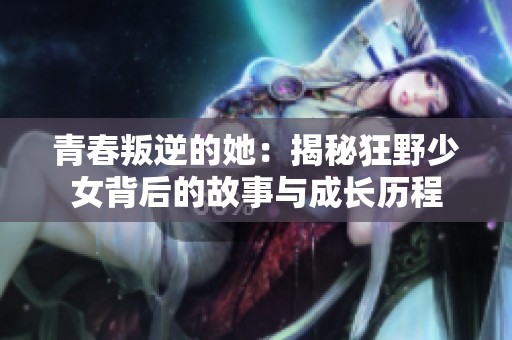 青春叛逆的她：揭秘狂野少女背后的故事与成长历程