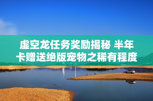 虚空龙任务奖励揭秘 半年卡赠送绝版宠物之稀有程度