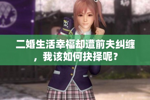 二婚生活幸福却遭前夫纠缠，我该如何抉择呢？