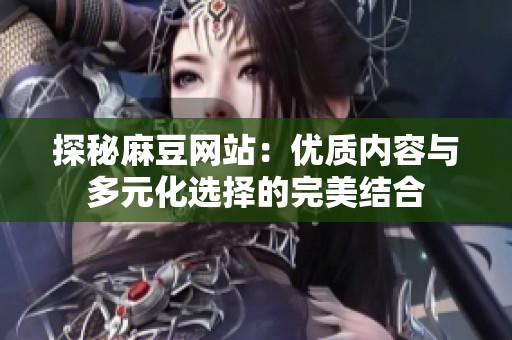 探秘麻豆网站：优质内容与多元化选择的完美结合