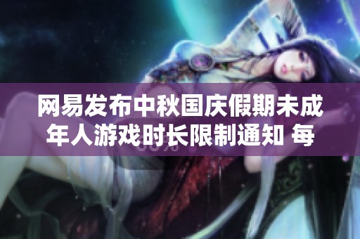 网易发布中秋国庆假期未成年人游戏时长限制通知 每天仅可玩1小时