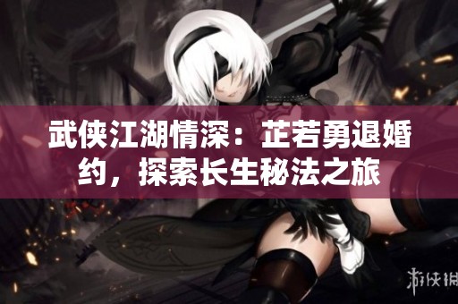 武侠江湖情深：芷若勇退婚约，探索长生秘法之旅