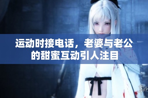 运动时接电话，老婆与老公的甜蜜互动引人注目