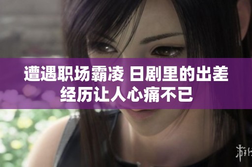 遭遇职场霸凌 日剧里的出差经历让人心痛不已