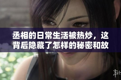 丞相的日常生活被热炒，这背后隐藏了怎样的秘密和故事