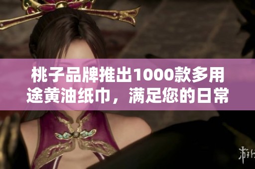桃子品牌推出1000款多用途黄油纸巾，满足您的日常需求
