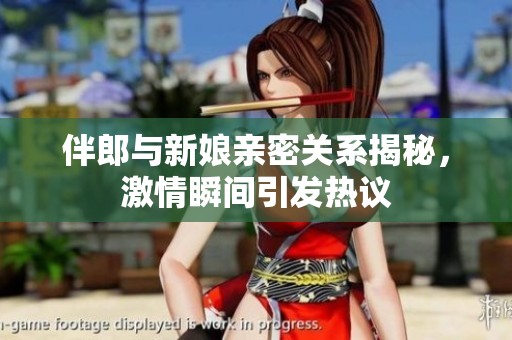 伴郎与新娘亲密关系揭秘，激情瞬间引发热议