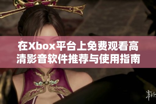 在Xbox平台上免费观看高清影音软件推荐与使用指南