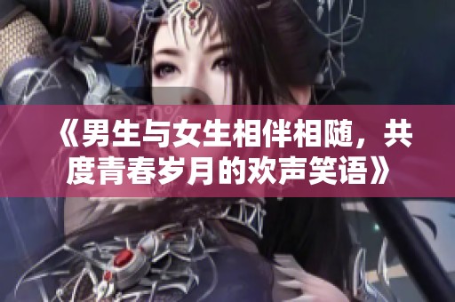 《男生与女生相伴相随，共度青春岁月的欢声笑语》