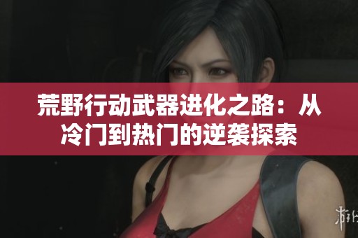 荒野行动武器进化之路：从冷门到热门的逆袭探索