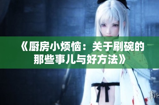 《厨房小烦恼：关于刷碗的那些事儿与好方法》