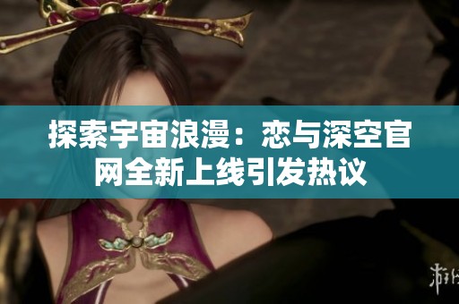 探索宇宙浪漫：恋与深空官网全新上线引发热议