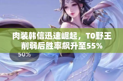 肉装韩信迅速崛起，T0野王削弱后胜率飙升至55%