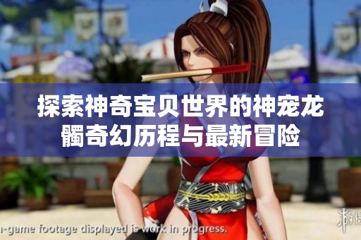 探索神奇宝贝世界的神宠龙髑奇幻历程与最新冒险