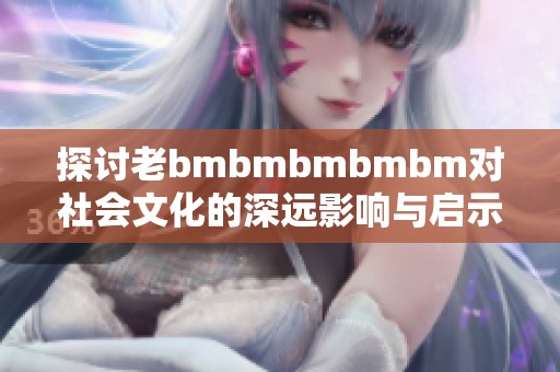 探讨老bmbmbmbmbm对社会文化的深远影响与启示