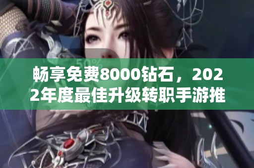 畅享免费8000钻石，2022年度最佳升级转职手游推荐