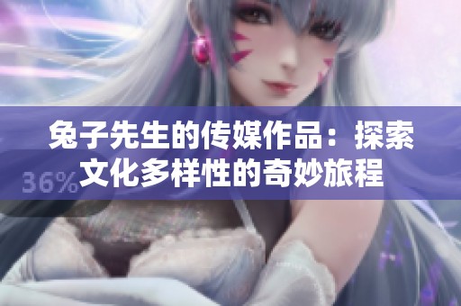 兔子先生的传媒作品：探索文化多样性的奇妙旅程