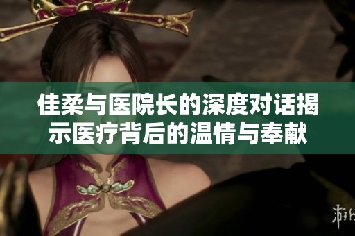 佳柔与医院长的深度对话揭示医疗背后的温情与奉献