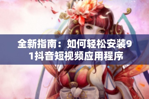 全新指南：如何轻松安装9 1抖音短视频应用程序