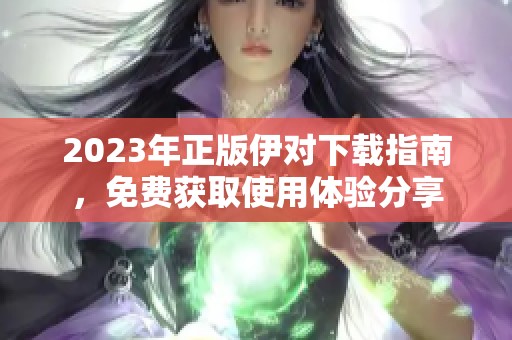 2023年正版伊对下载指南，免费获取使用体验分享