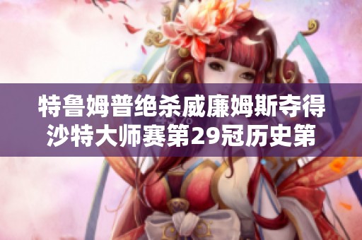 特鲁姆普绝杀威廉姆斯夺得沙特大师赛第29冠历史第四