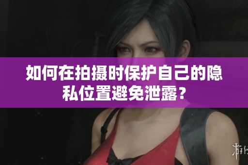 如何在拍摄时保护自己的隐私位置避免泄露？
