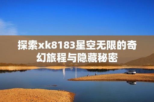 探索xk8183星空无限的奇幻旅程与隐藏秘密