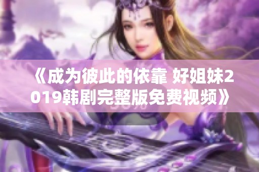 《成为彼此的依靠 好姐妹2019韩剧完整版免费视频》