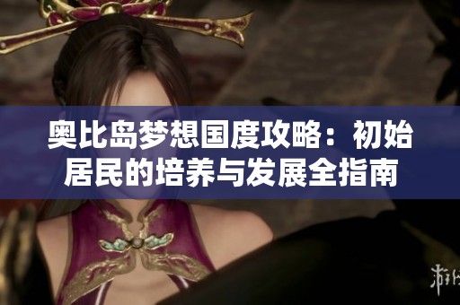 奥比岛梦想国度攻略：初始居民的培养与发展全指南