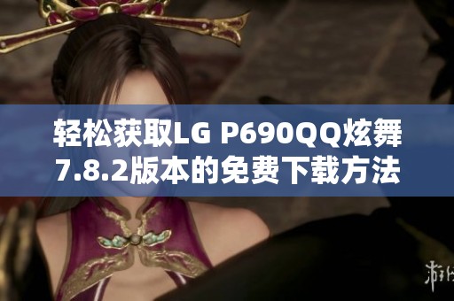 轻松获取LG P690QQ炫舞7.8.2版本的免费下载方法介绍