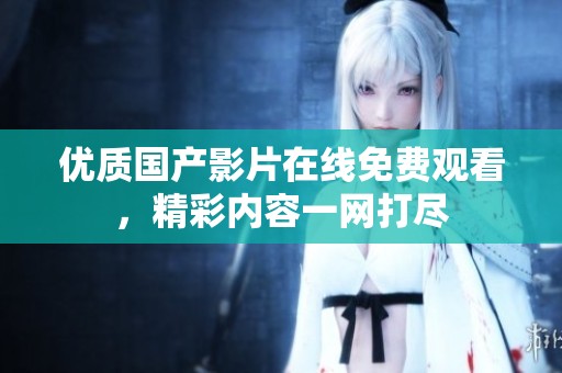 优质国产影片在线免费观看，精彩内容一网打尽