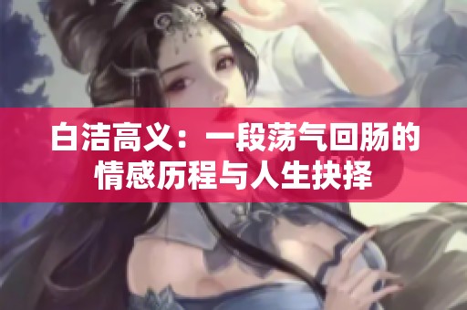 白洁高义：一段荡气回肠的情感历程与人生抉择