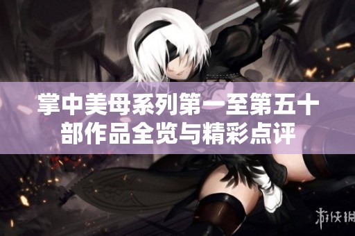 掌中美母系列第一至第五十部作品全览与精彩点评