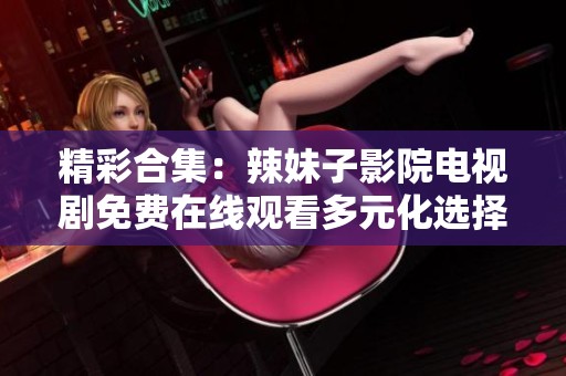 精彩合集：辣妹子影院电视剧免费在线观看多元化选择