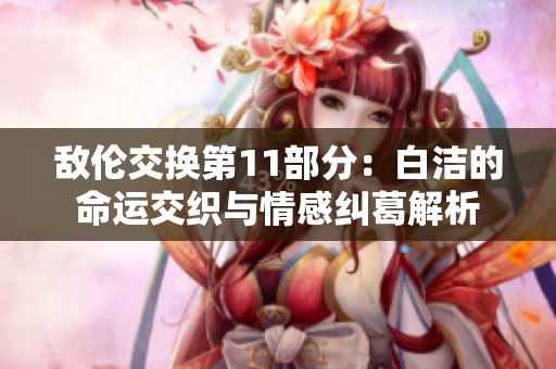 敌伦交换第11部分：白洁的命运交织与情感纠葛解析