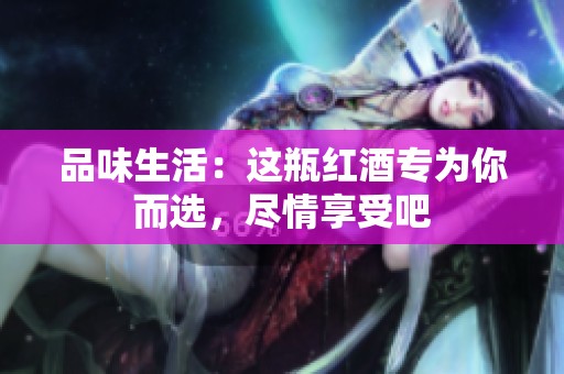 品味生活：这瓶红酒专为你而选，尽情享受吧