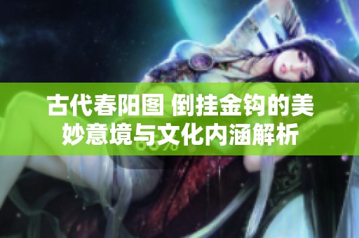 古代春阳图 倒挂金钩的美妙意境与文化内涵解析