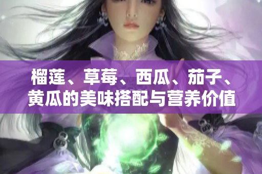 榴莲、草莓、西瓜、茄子、黄瓜的美味搭配与营养价值分析
