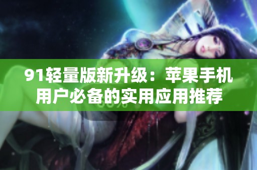 91轻量版新升级：苹果手机用户必备的实用应用推荐