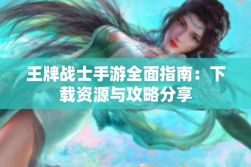 王牌战士手游全面指南：下载资源与攻略分享