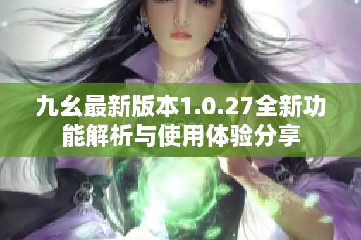 九幺最新版本1.0.27全新功能解析与使用体验分享